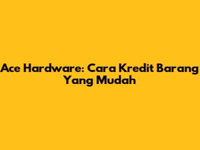 Ace Hardware: Cara Kredit Barang Yang Mudah