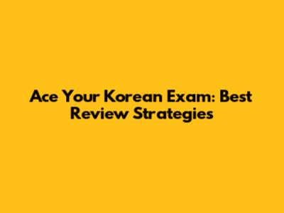 Ace Your Korean Exam: Best Review Strategies