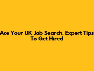 Ace Your UK Job Search: Expert Tips To Get Hired