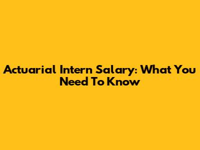 Actuarial Intern Salary: What You Need To Know