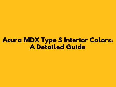 Acura MDX Type S Interior Colors: A Detailed Guide