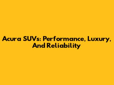 Acura SUVs: Performance, Luxury, And Reliability