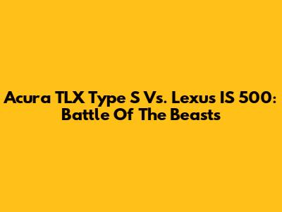 Acura TLX Type S Vs. Lexus IS 500: Battle Of The Beasts