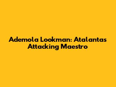 Ademola Lookman: Atalanta's Attacking Maestro