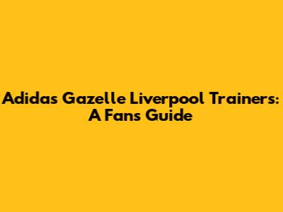 Adidas Gazelle Liverpool Trainers: A Fan's Guide