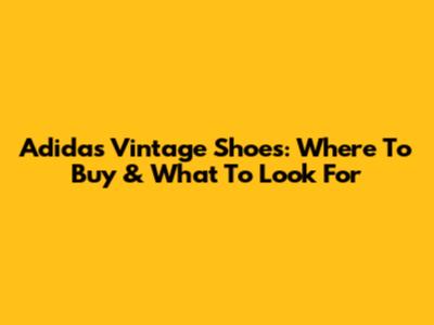 Adidas Vintage Shoes: Where To Buy & What To Look For