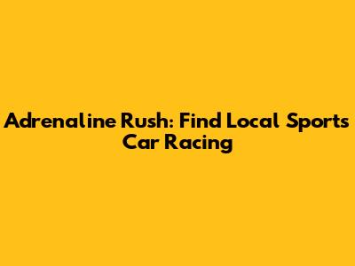 Adrenaline Rush: Find Local Sports Car Racing