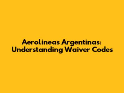 Aerolineas Argentinas: Understanding Waiver Codes