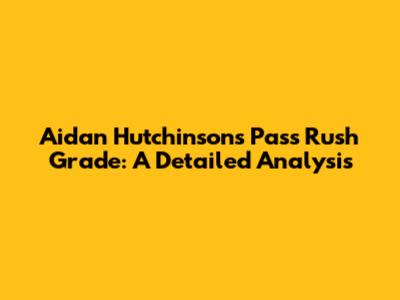 Aidan Hutchinson's Pass Rush Grade: A Detailed Analysis