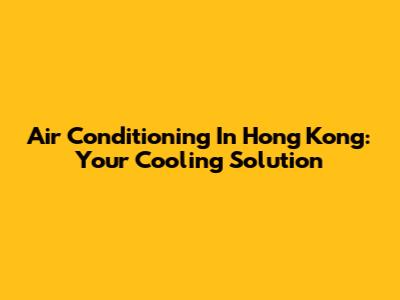 Air Conditioning In Hong Kong: Your Cooling Solution