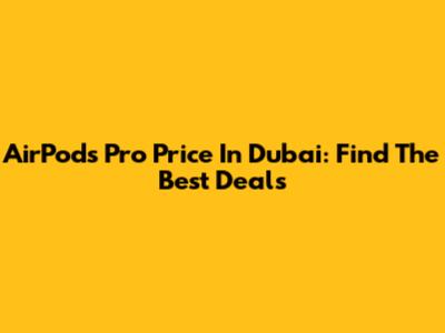 AirPods Pro Price In Dubai: Find The Best Deals