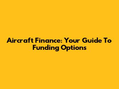 Aircraft Finance: Your Guide To Funding Options