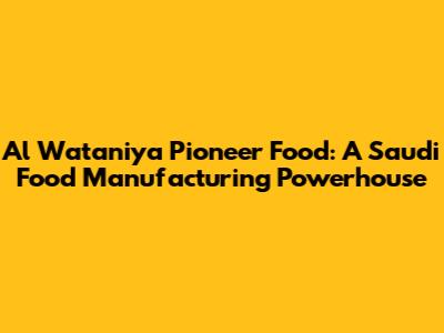 Al Wataniya Pioneer Food: A Saudi Food Manufacturing Powerhouse