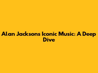 Alan Jackson's Iconic Music: A Deep Dive