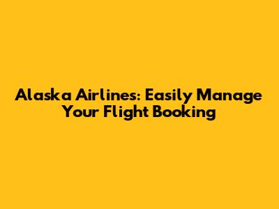 Alaska Airlines: Easily Manage Your Flight Booking