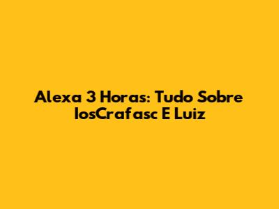 Alexa 3 Horas: Tudo Sobre IosCrafasc E Luiz