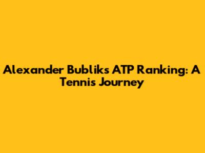 Alexander Bublik's ATP Ranking: A Tennis Journey