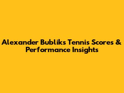 Alexander Bublik's Tennis Scores & Performance Insights