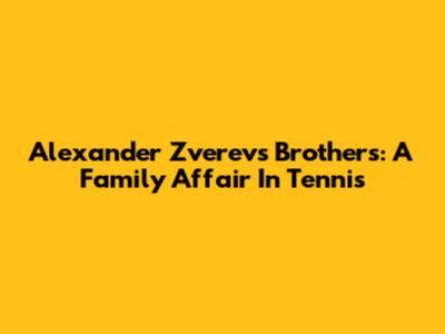 Alexander Zverev's Brothers: A Family Affair In Tennis