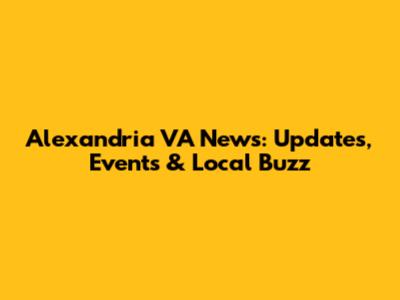 Alexandria VA News: Updates, Events & Local Buzz