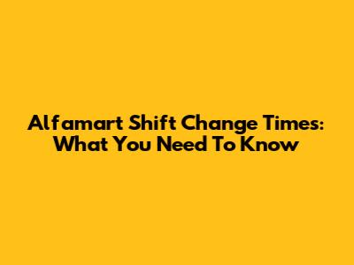 Alfamart Shift Change Times: What You Need To Know