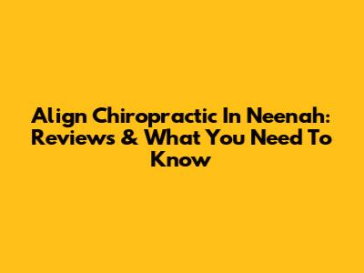 Align Chiropractic In Neenah: Reviews & What You Need To Know