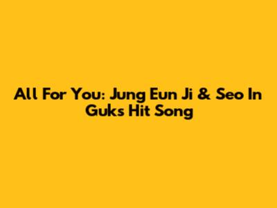 All For You: Jung Eun Ji & Seo In Guk's Hit Song