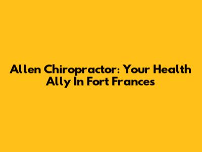 Allen Chiropractor: Your Health Ally In Fort Frances