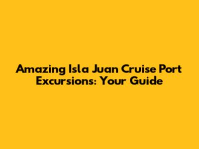 Amazing Isla Juan Cruise Port Excursions: Your Guide