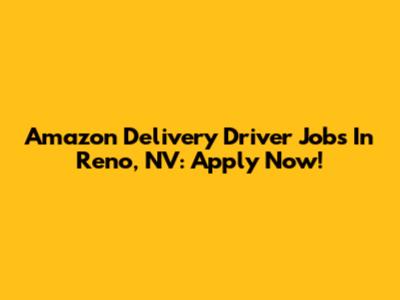 Amazon Delivery Driver Jobs In Reno, NV: Apply Now!