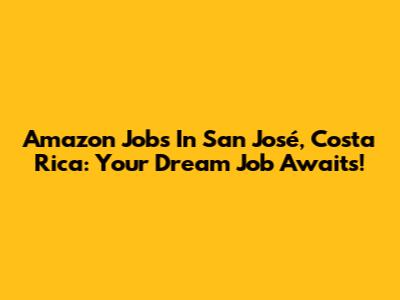 Amazon Jobs In San José, Costa Rica: Your Dream Job Awaits!