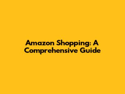 Amazon Shopping: A Comprehensive Guide