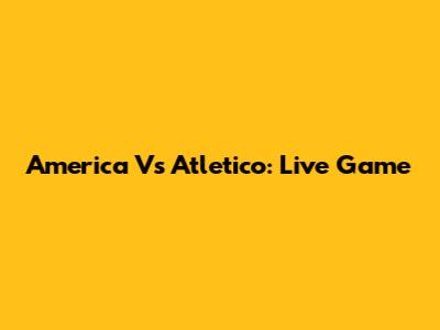 America Vs Atletico: Live Game