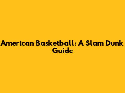 American Basketball: A Slam Dunk Guide