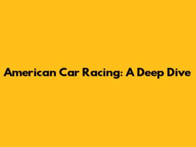 American Car Racing: A Deep Dive