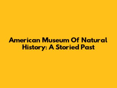 American Museum Of Natural History: A Storied Past