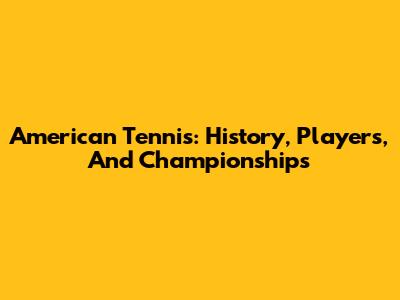 American Tennis: History, Players, And Championships