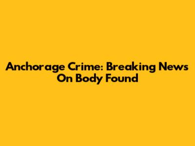 Anchorage Crime: Breaking News On Body Found