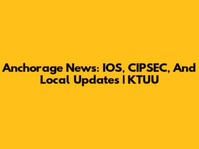 Anchorage News: IOS, CIPSEC, And Local Updates | KTUU