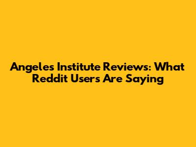 Angeles Institute Reviews: What Reddit Users Are Saying