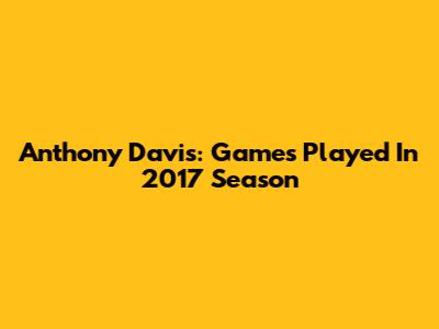 Anthony Davis: Games Played In 2017 Season