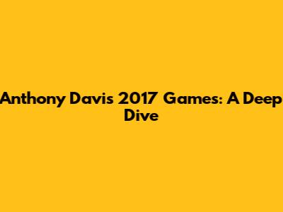 Anthony Davis 2017 Games: A Deep Dive