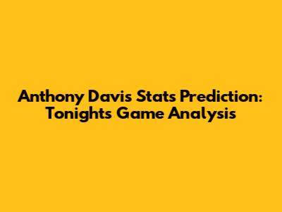 Anthony Davis Stats Prediction: Tonight's Game Analysis
