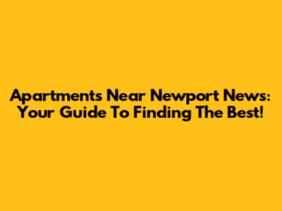 Apartments Near Newport News: Your Guide To Finding The Best!