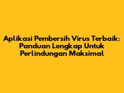 Aplikasi Pembersih Virus Terbaik: Panduan Lengkap Untuk Perlindungan Maksimal