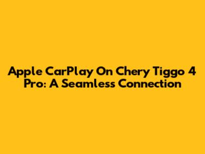 Apple CarPlay On Chery Tiggo 4 Pro: A Seamless Connection