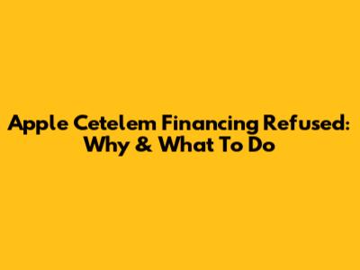 Apple Cetelem Financing Refused: Why & What To Do