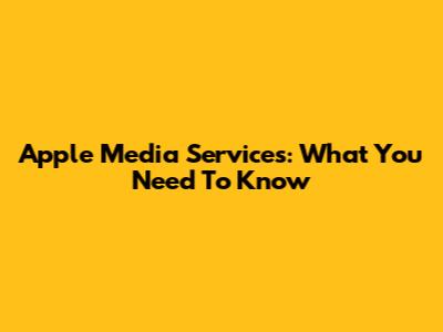 Apple Media Services: What You Need To Know