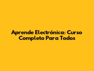 Aprende Electrónica: Curso Completo Para Todos