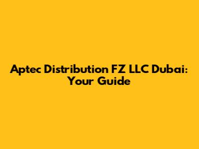 Aptec Distribution FZ LLC Dubai: Your Guide